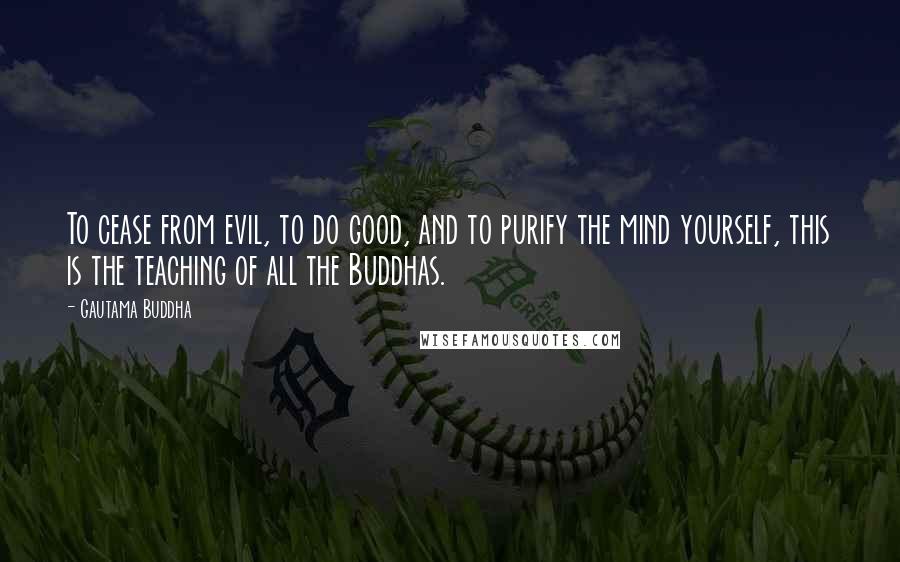 Gautama Buddha Quotes: To cease from evil, to do good, and to purify the mind yourself, this is the teaching of all the Buddhas.