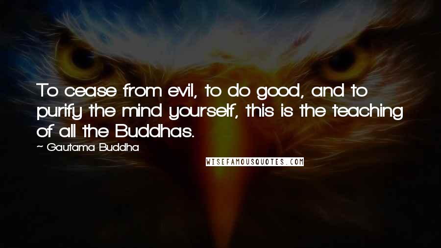 Gautama Buddha Quotes: To cease from evil, to do good, and to purify the mind yourself, this is the teaching of all the Buddhas.