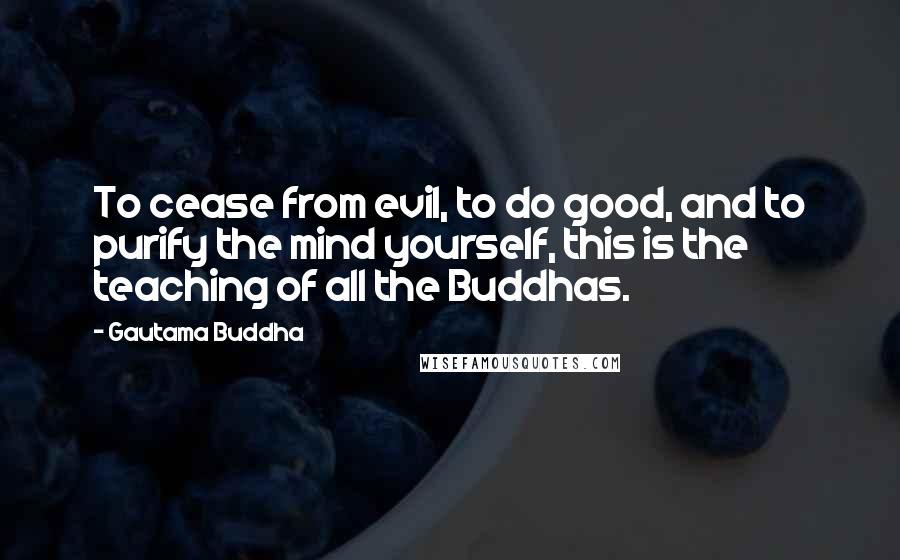 Gautama Buddha Quotes: To cease from evil, to do good, and to purify the mind yourself, this is the teaching of all the Buddhas.