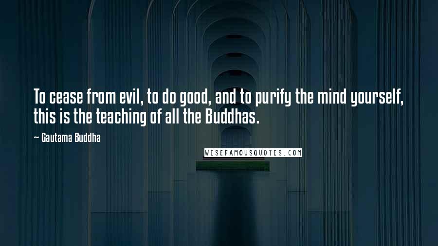 Gautama Buddha Quotes: To cease from evil, to do good, and to purify the mind yourself, this is the teaching of all the Buddhas.