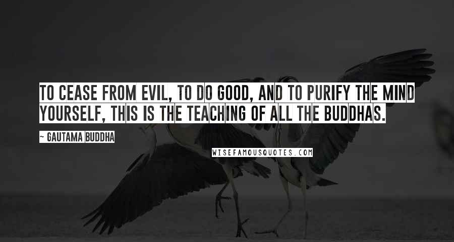 Gautama Buddha Quotes: To cease from evil, to do good, and to purify the mind yourself, this is the teaching of all the Buddhas.