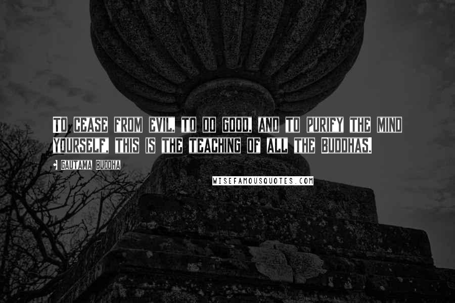 Gautama Buddha Quotes: To cease from evil, to do good, and to purify the mind yourself, this is the teaching of all the Buddhas.