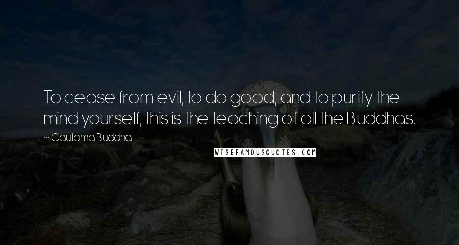 Gautama Buddha Quotes: To cease from evil, to do good, and to purify the mind yourself, this is the teaching of all the Buddhas.