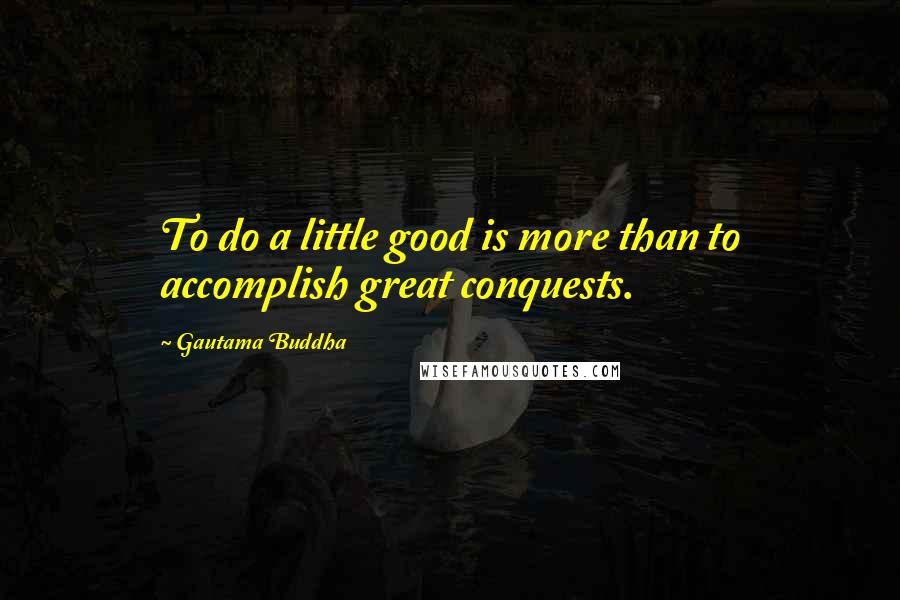 Gautama Buddha Quotes: To do a little good is more than to accomplish great conquests.