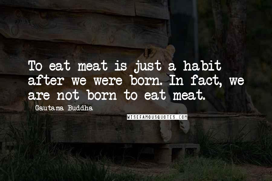 Gautama Buddha Quotes: To eat meat is just a habit after we were born. In fact, we are not born to eat meat.