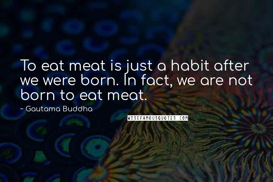 Gautama Buddha Quotes: To eat meat is just a habit after we were born. In fact, we are not born to eat meat.