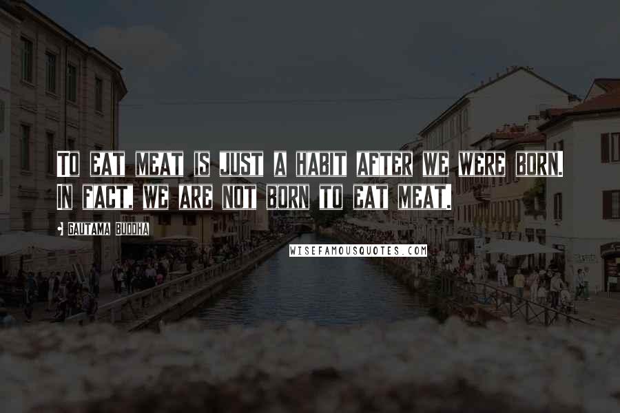 Gautama Buddha Quotes: To eat meat is just a habit after we were born. In fact, we are not born to eat meat.