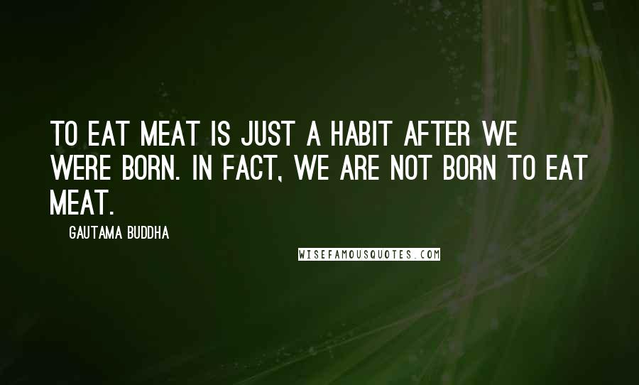 Gautama Buddha Quotes: To eat meat is just a habit after we were born. In fact, we are not born to eat meat.