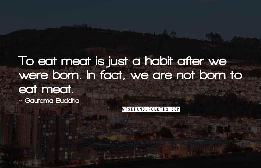 Gautama Buddha Quotes: To eat meat is just a habit after we were born. In fact, we are not born to eat meat.