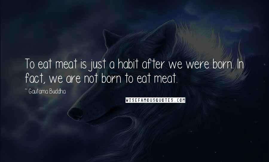Gautama Buddha Quotes: To eat meat is just a habit after we were born. In fact, we are not born to eat meat.