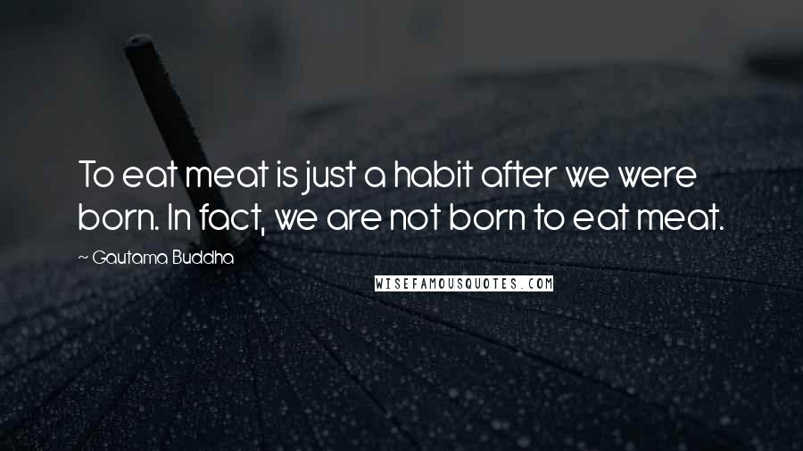 Gautama Buddha Quotes: To eat meat is just a habit after we were born. In fact, we are not born to eat meat.