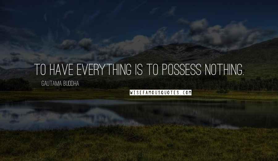 Gautama Buddha Quotes: To have everything is to possess nothing.