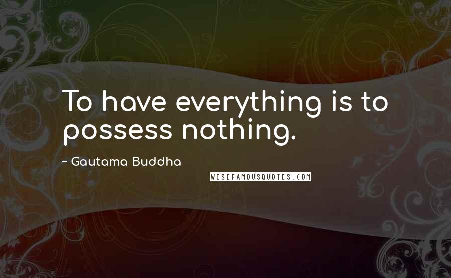 Gautama Buddha Quotes: To have everything is to possess nothing.