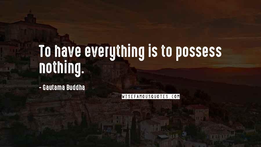 Gautama Buddha Quotes: To have everything is to possess nothing.