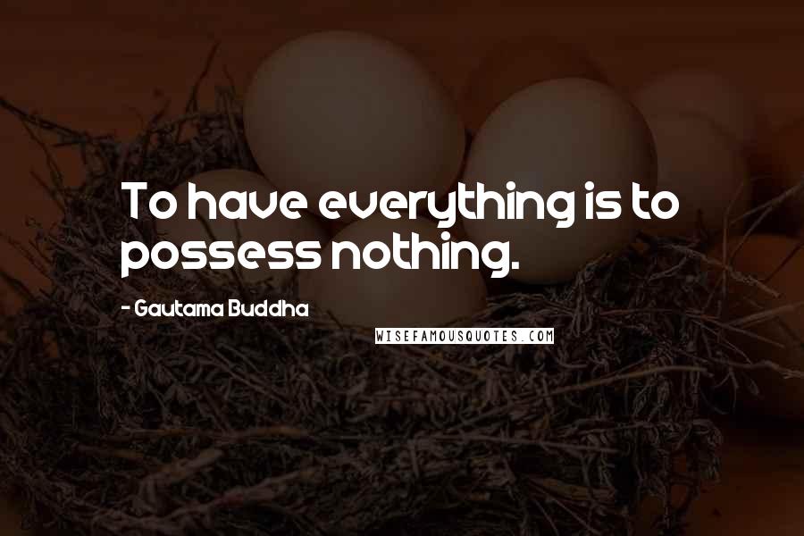 Gautama Buddha Quotes: To have everything is to possess nothing.