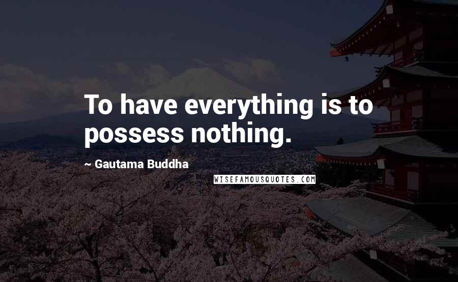 Gautama Buddha Quotes: To have everything is to possess nothing.