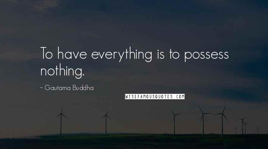 Gautama Buddha Quotes: To have everything is to possess nothing.