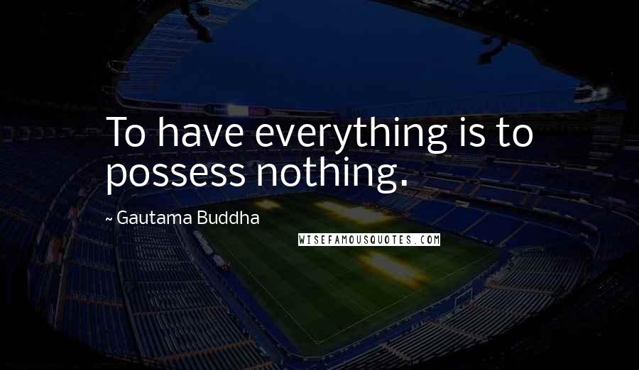 Gautama Buddha Quotes: To have everything is to possess nothing.