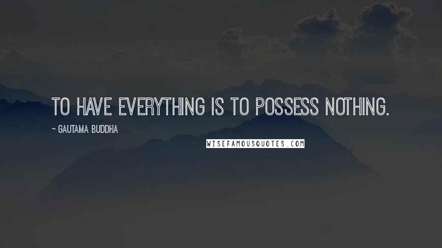 Gautama Buddha Quotes: To have everything is to possess nothing.