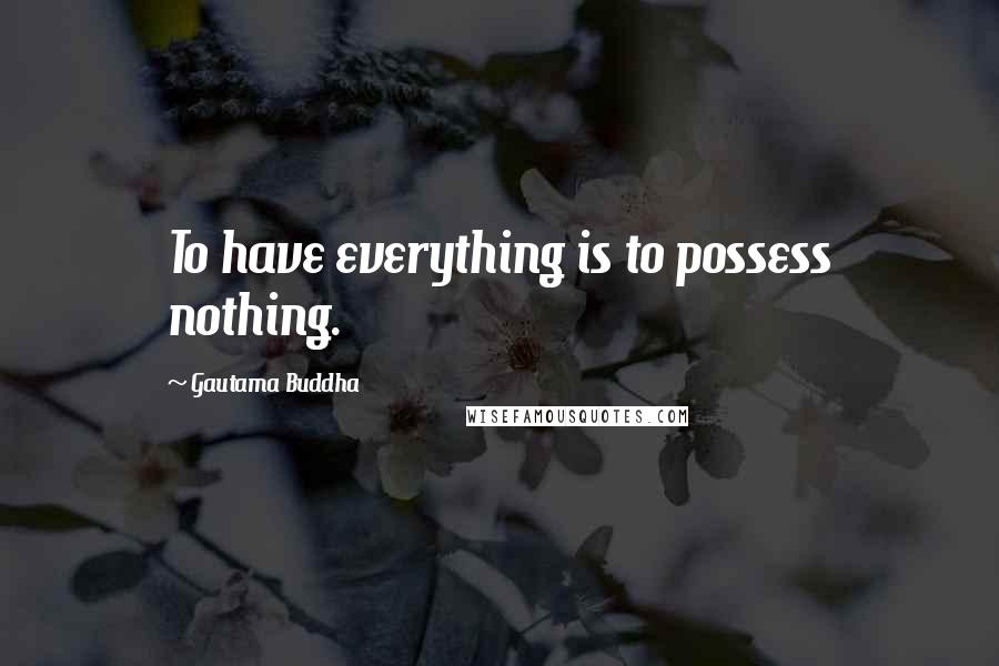 Gautama Buddha Quotes: To have everything is to possess nothing.