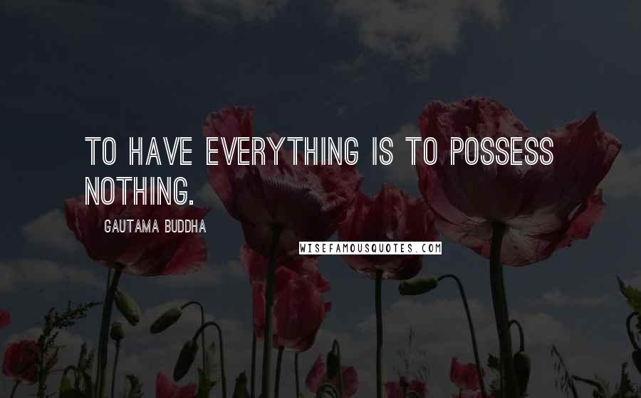 Gautama Buddha Quotes: To have everything is to possess nothing.