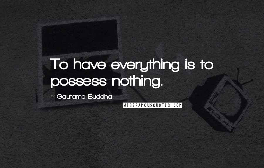 Gautama Buddha Quotes: To have everything is to possess nothing.