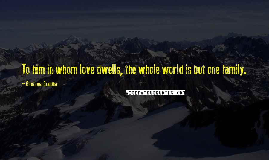 Gautama Buddha Quotes: To him in whom love dwells, the whole world is but one family.