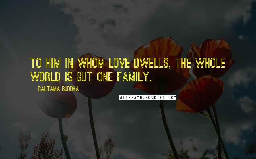 Gautama Buddha Quotes: To him in whom love dwells, the whole world is but one family.