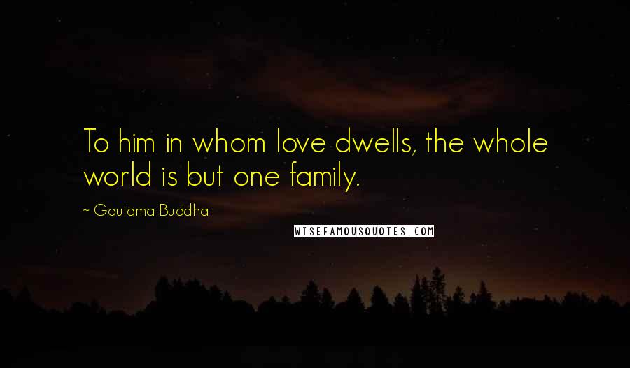 Gautama Buddha Quotes: To him in whom love dwells, the whole world is but one family.