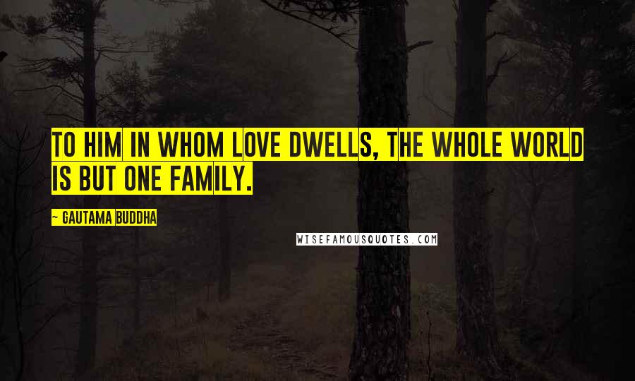 Gautama Buddha Quotes: To him in whom love dwells, the whole world is but one family.