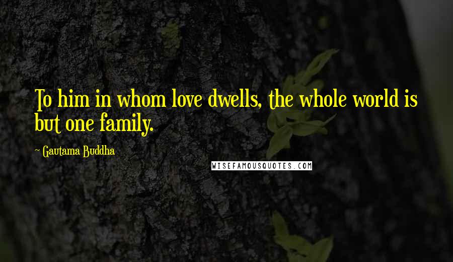 Gautama Buddha Quotes: To him in whom love dwells, the whole world is but one family.