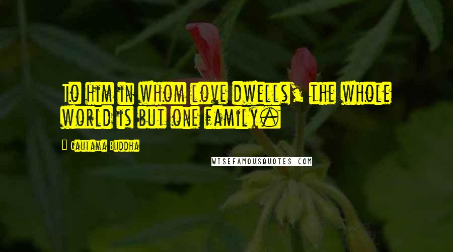 Gautama Buddha Quotes: To him in whom love dwells, the whole world is but one family.