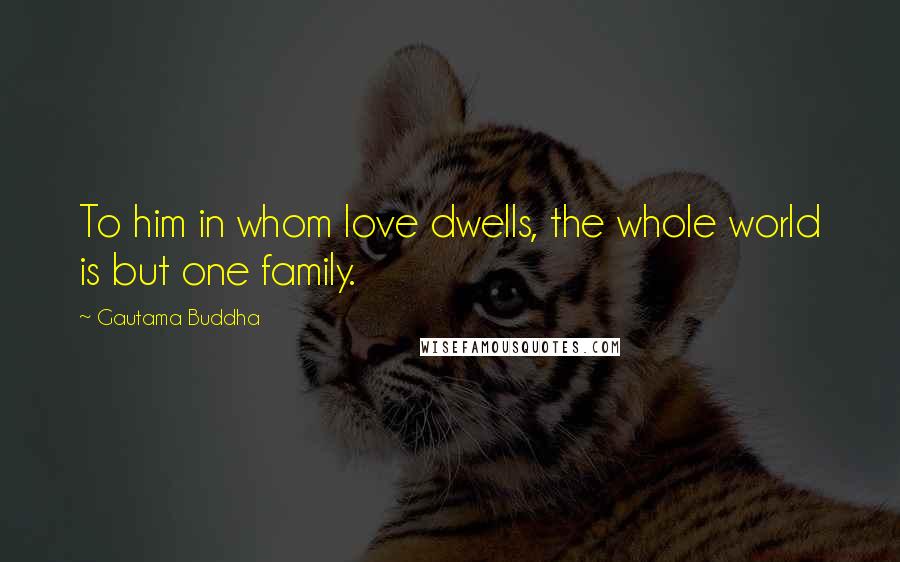 Gautama Buddha Quotes: To him in whom love dwells, the whole world is but one family.