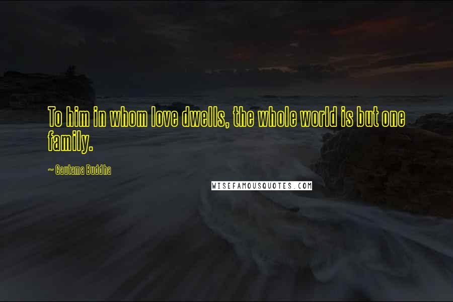 Gautama Buddha Quotes: To him in whom love dwells, the whole world is but one family.