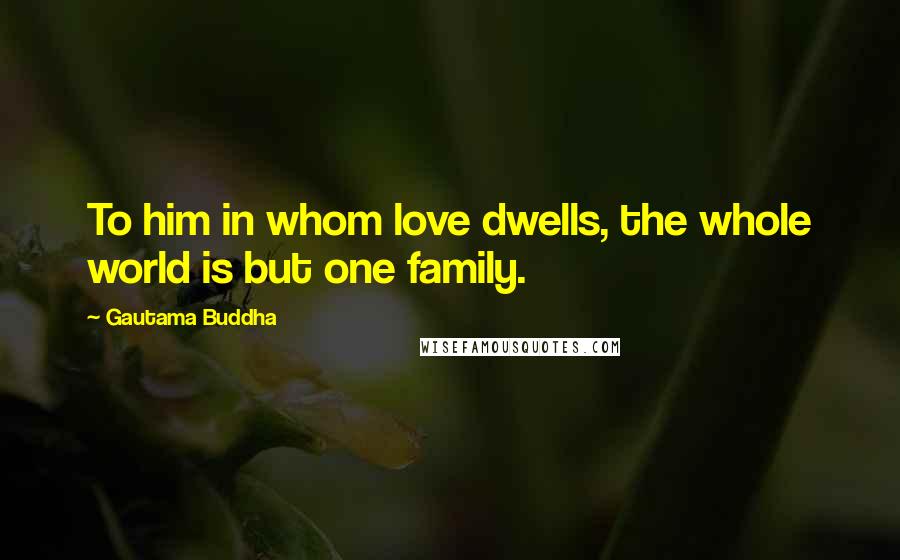 Gautama Buddha Quotes: To him in whom love dwells, the whole world is but one family.