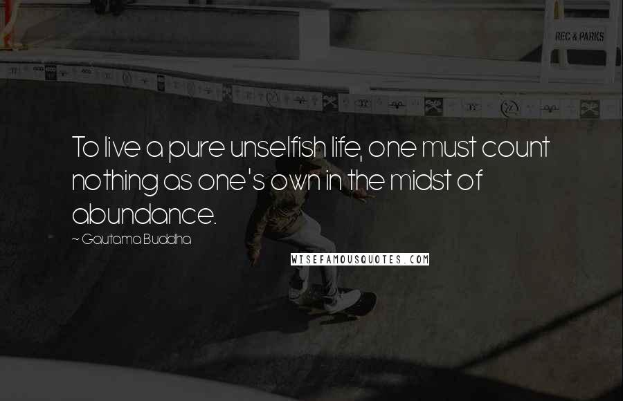 Gautama Buddha Quotes: To live a pure unselfish life, one must count nothing as one's own in the midst of abundance.