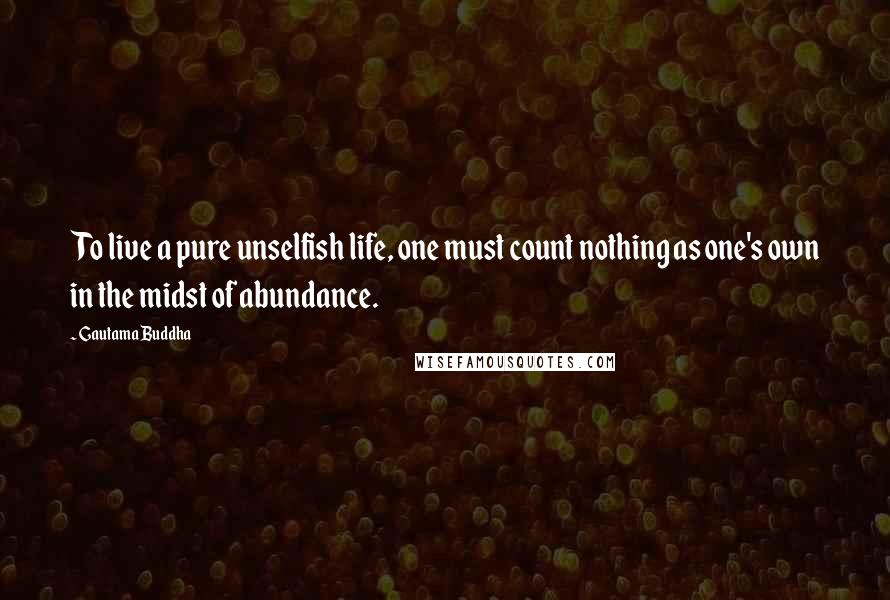 Gautama Buddha Quotes: To live a pure unselfish life, one must count nothing as one's own in the midst of abundance.