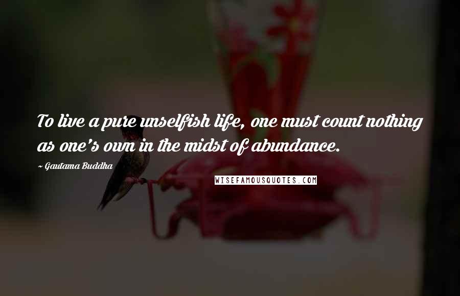 Gautama Buddha Quotes: To live a pure unselfish life, one must count nothing as one's own in the midst of abundance.