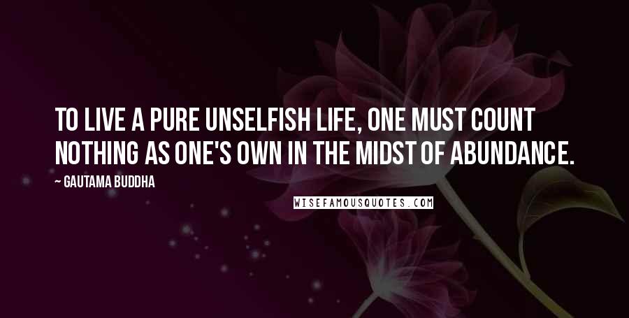 Gautama Buddha Quotes: To live a pure unselfish life, one must count nothing as one's own in the midst of abundance.