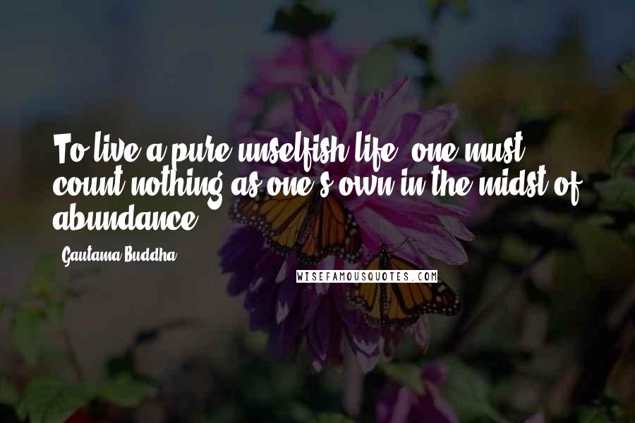 Gautama Buddha Quotes: To live a pure unselfish life, one must count nothing as one's own in the midst of abundance.