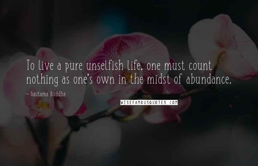 Gautama Buddha Quotes: To live a pure unselfish life, one must count nothing as one's own in the midst of abundance.