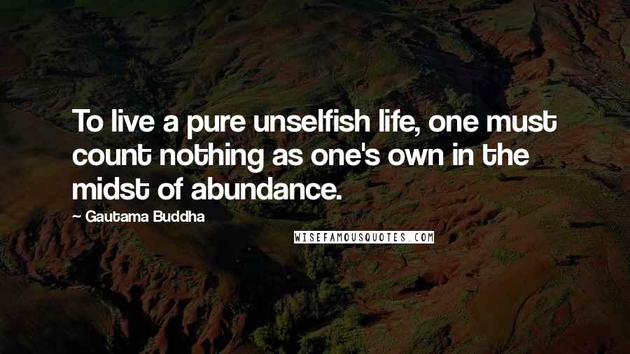 Gautama Buddha Quotes: To live a pure unselfish life, one must count nothing as one's own in the midst of abundance.