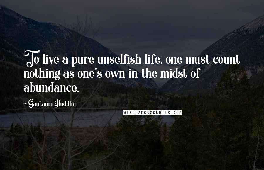 Gautama Buddha Quotes: To live a pure unselfish life, one must count nothing as one's own in the midst of abundance.
