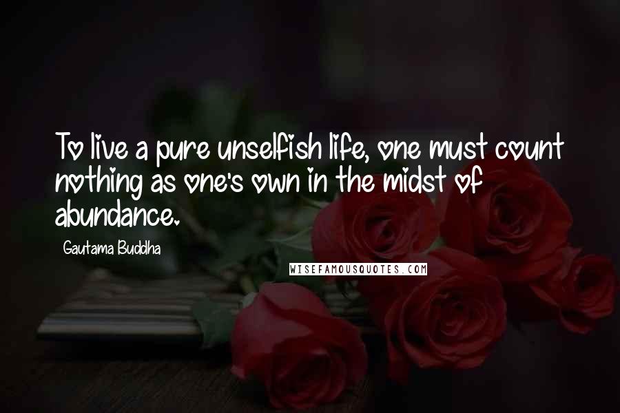 Gautama Buddha Quotes: To live a pure unselfish life, one must count nothing as one's own in the midst of abundance.