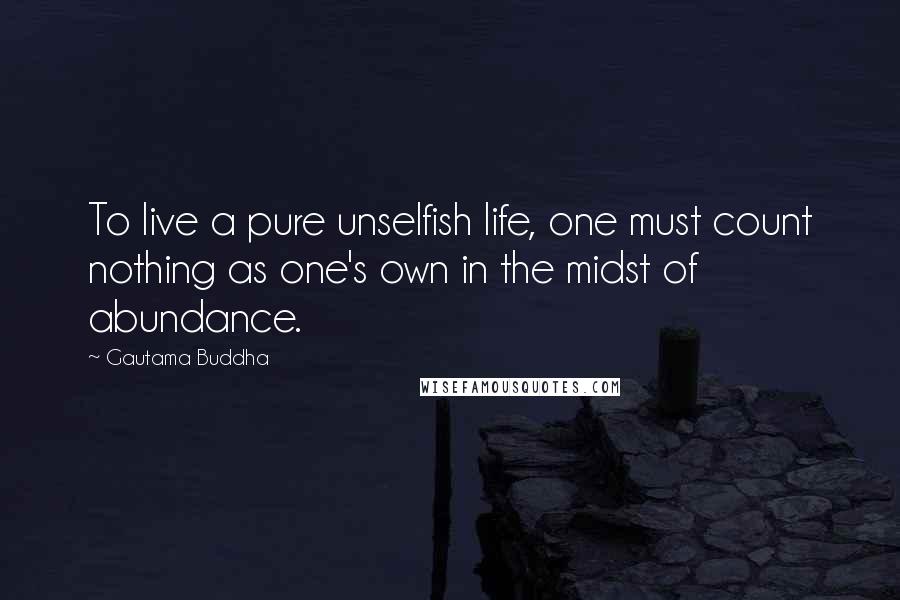 Gautama Buddha Quotes: To live a pure unselfish life, one must count nothing as one's own in the midst of abundance.