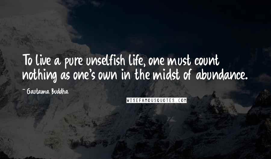 Gautama Buddha Quotes: To live a pure unselfish life, one must count nothing as one's own in the midst of abundance.