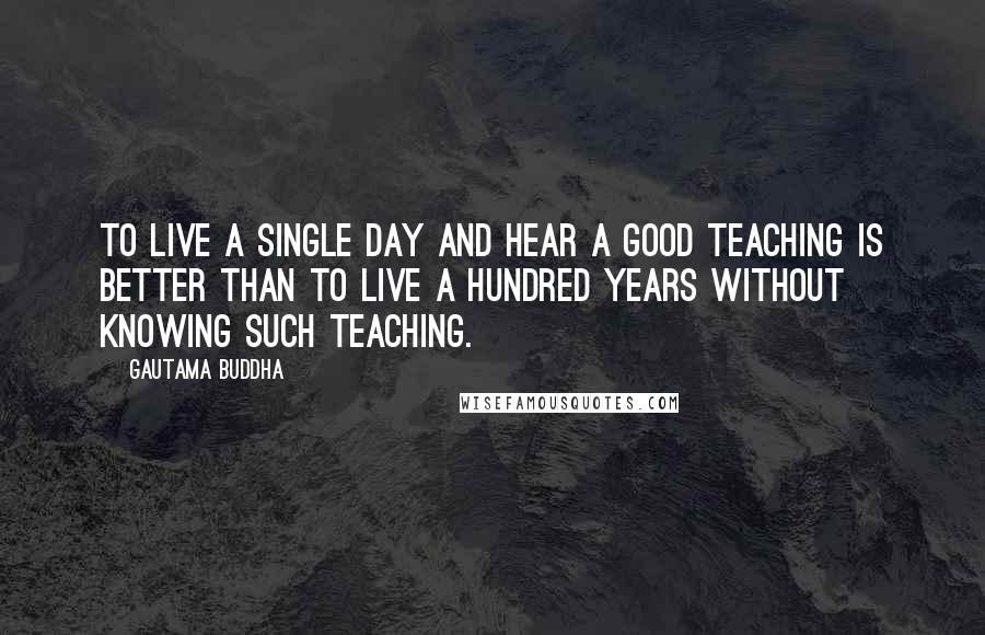 Gautama Buddha Quotes: To live a single day and hear a good teaching is better than to live a hundred years without knowing such teaching.
