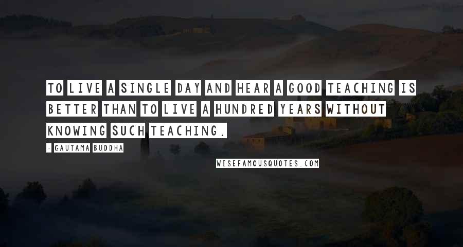 Gautama Buddha Quotes: To live a single day and hear a good teaching is better than to live a hundred years without knowing such teaching.