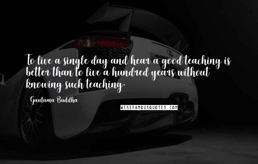 Gautama Buddha Quotes: To live a single day and hear a good teaching is better than to live a hundred years without knowing such teaching.