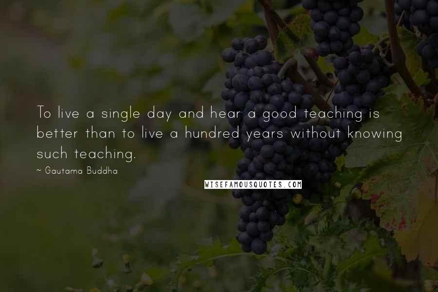 Gautama Buddha Quotes: To live a single day and hear a good teaching is better than to live a hundred years without knowing such teaching.